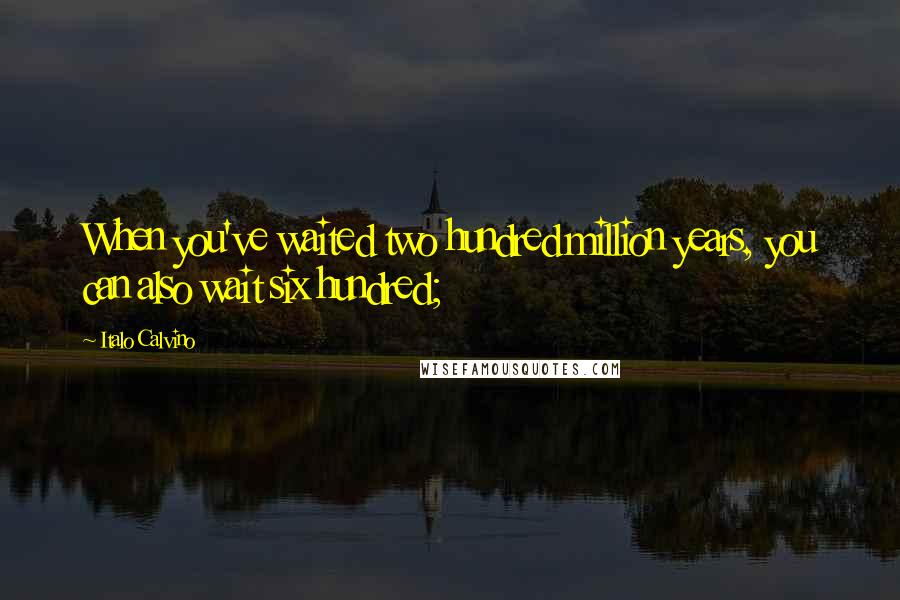 Italo Calvino Quotes: When you've waited two hundred million years, you can also wait six hundred;