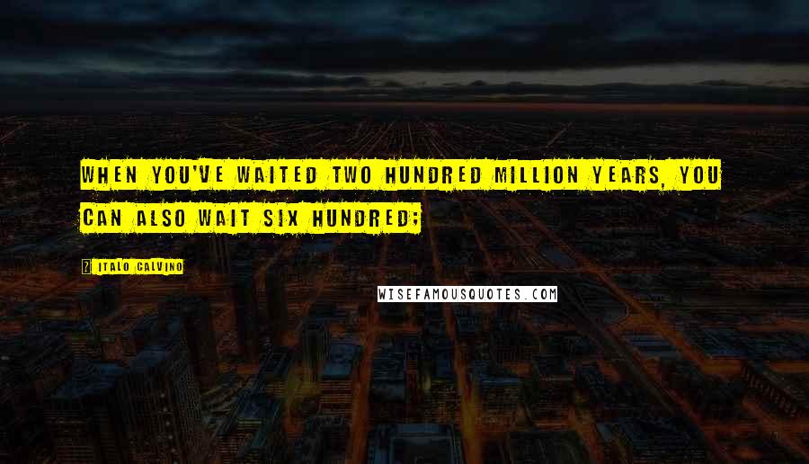 Italo Calvino Quotes: When you've waited two hundred million years, you can also wait six hundred;