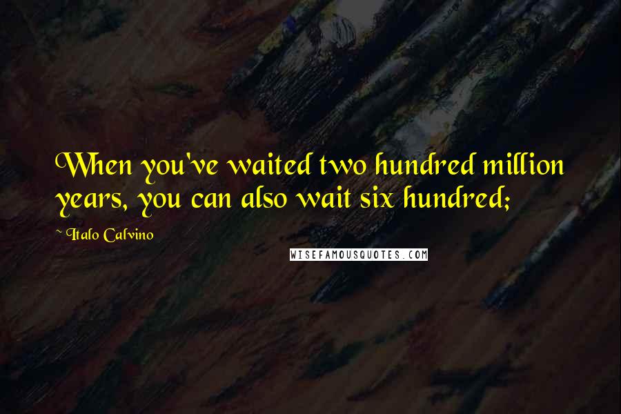 Italo Calvino Quotes: When you've waited two hundred million years, you can also wait six hundred;