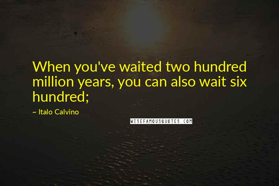 Italo Calvino Quotes: When you've waited two hundred million years, you can also wait six hundred;