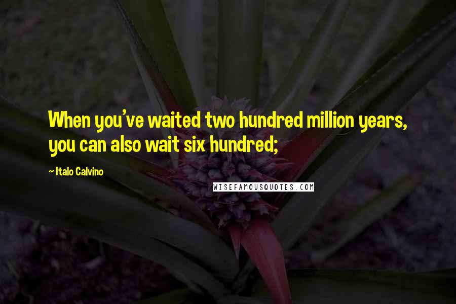 Italo Calvino Quotes: When you've waited two hundred million years, you can also wait six hundred;