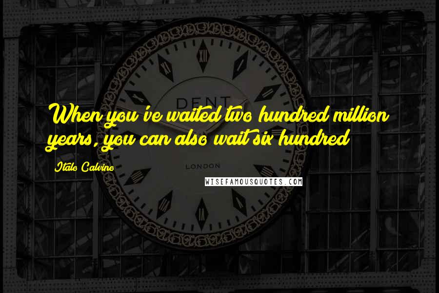 Italo Calvino Quotes: When you've waited two hundred million years, you can also wait six hundred;