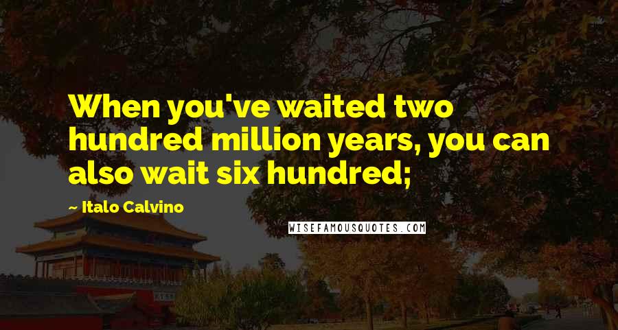 Italo Calvino Quotes: When you've waited two hundred million years, you can also wait six hundred;