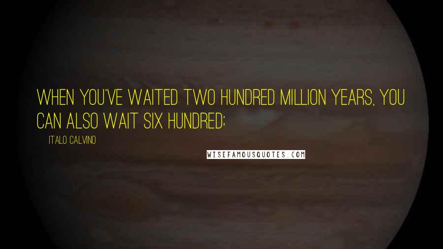 Italo Calvino Quotes: When you've waited two hundred million years, you can also wait six hundred;