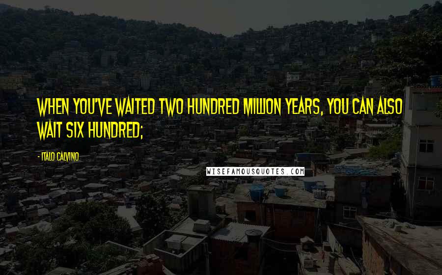 Italo Calvino Quotes: When you've waited two hundred million years, you can also wait six hundred;