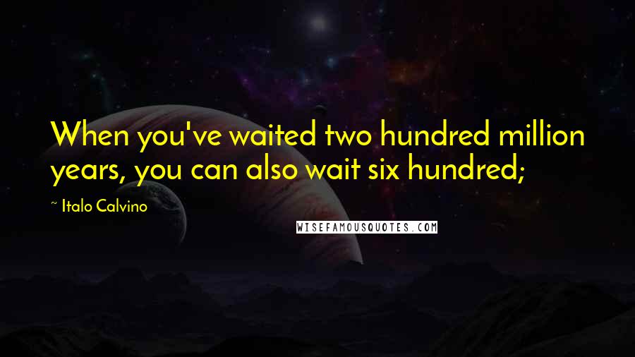 Italo Calvino Quotes: When you've waited two hundred million years, you can also wait six hundred;