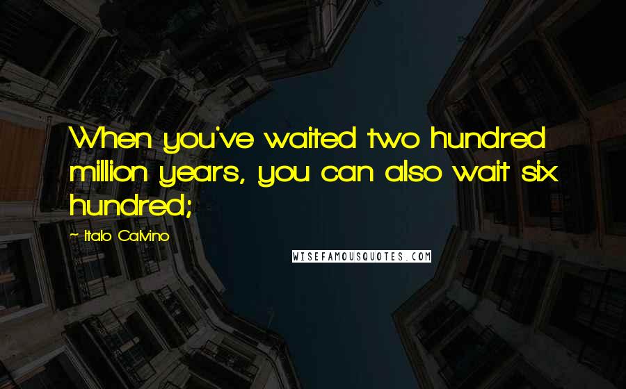 Italo Calvino Quotes: When you've waited two hundred million years, you can also wait six hundred;