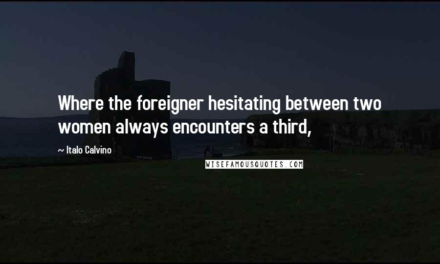 Italo Calvino Quotes: Where the foreigner hesitating between two women always encounters a third,