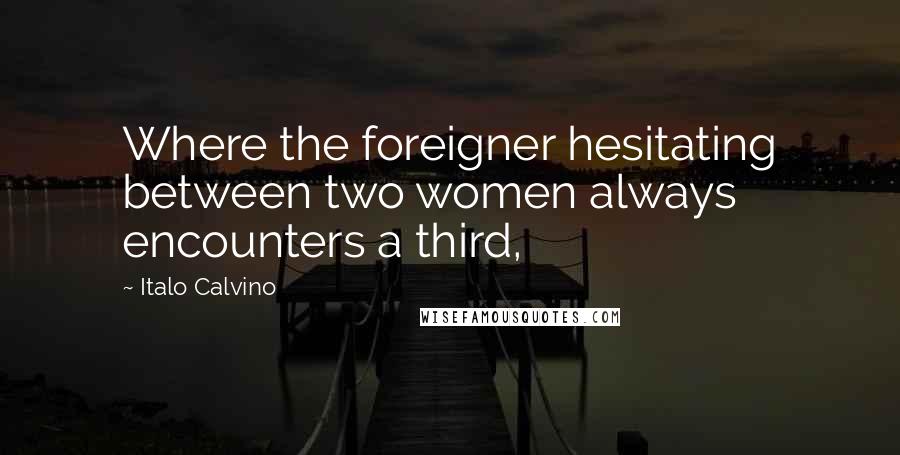 Italo Calvino Quotes: Where the foreigner hesitating between two women always encounters a third,