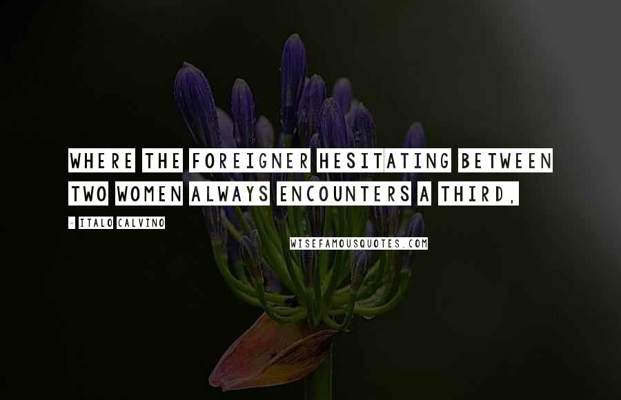 Italo Calvino Quotes: Where the foreigner hesitating between two women always encounters a third,