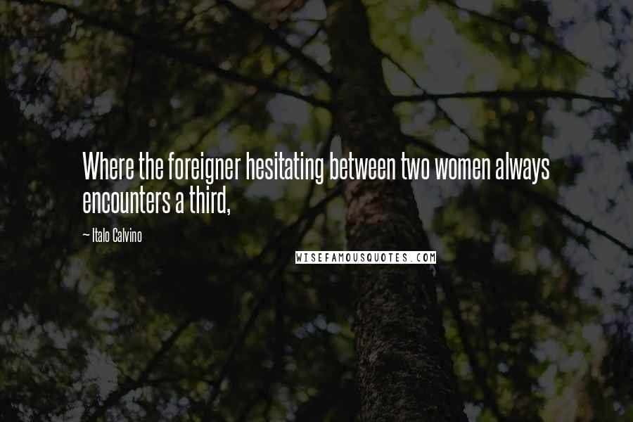 Italo Calvino Quotes: Where the foreigner hesitating between two women always encounters a third,