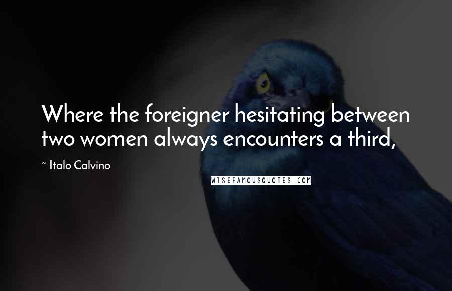 Italo Calvino Quotes: Where the foreigner hesitating between two women always encounters a third,