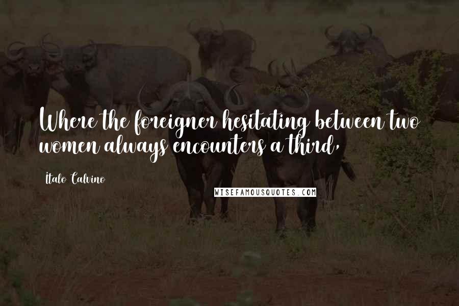 Italo Calvino Quotes: Where the foreigner hesitating between two women always encounters a third,