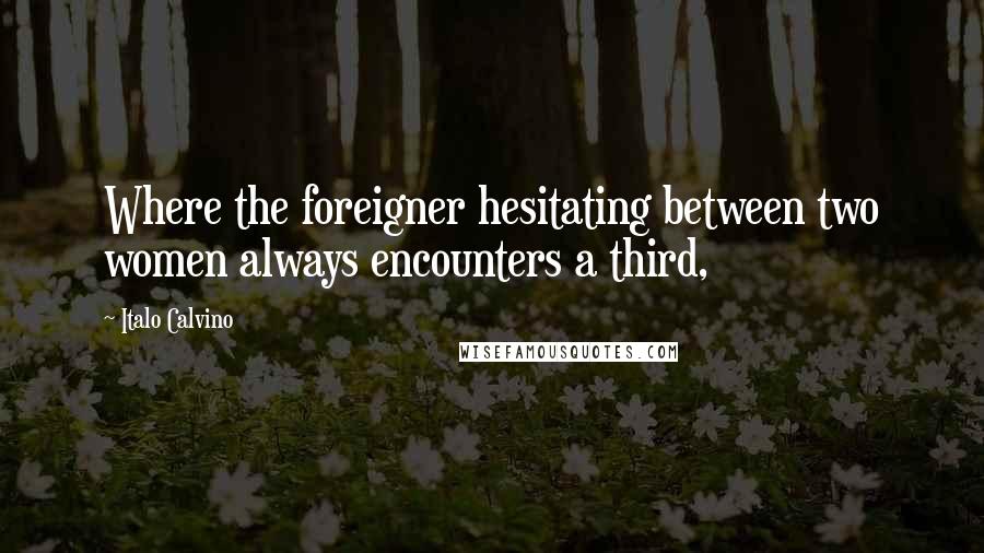 Italo Calvino Quotes: Where the foreigner hesitating between two women always encounters a third,
