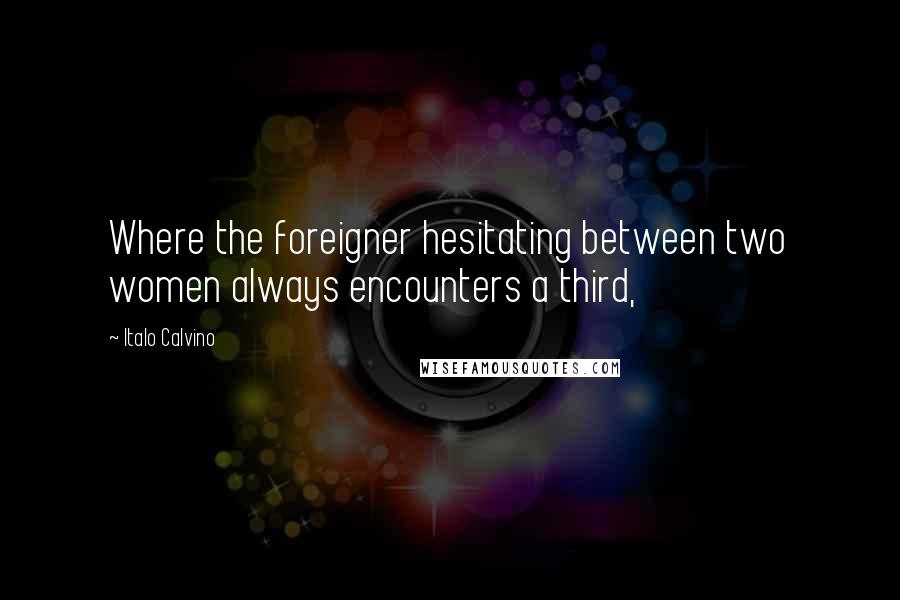 Italo Calvino Quotes: Where the foreigner hesitating between two women always encounters a third,