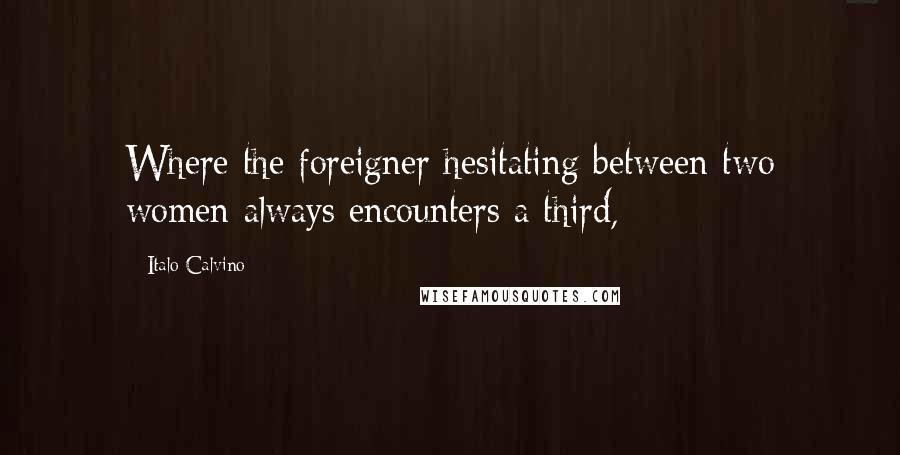Italo Calvino Quotes: Where the foreigner hesitating between two women always encounters a third,