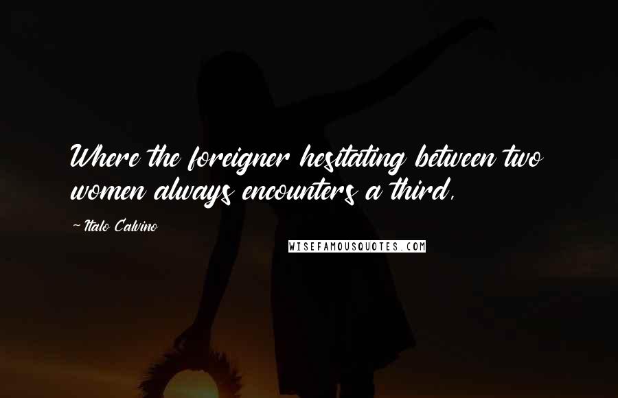 Italo Calvino Quotes: Where the foreigner hesitating between two women always encounters a third,