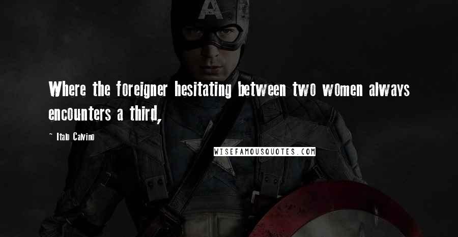 Italo Calvino Quotes: Where the foreigner hesitating between two women always encounters a third,