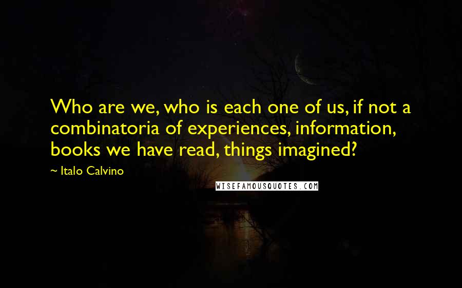 Italo Calvino Quotes: Who are we, who is each one of us, if not a combinatoria of experiences, information, books we have read, things imagined?