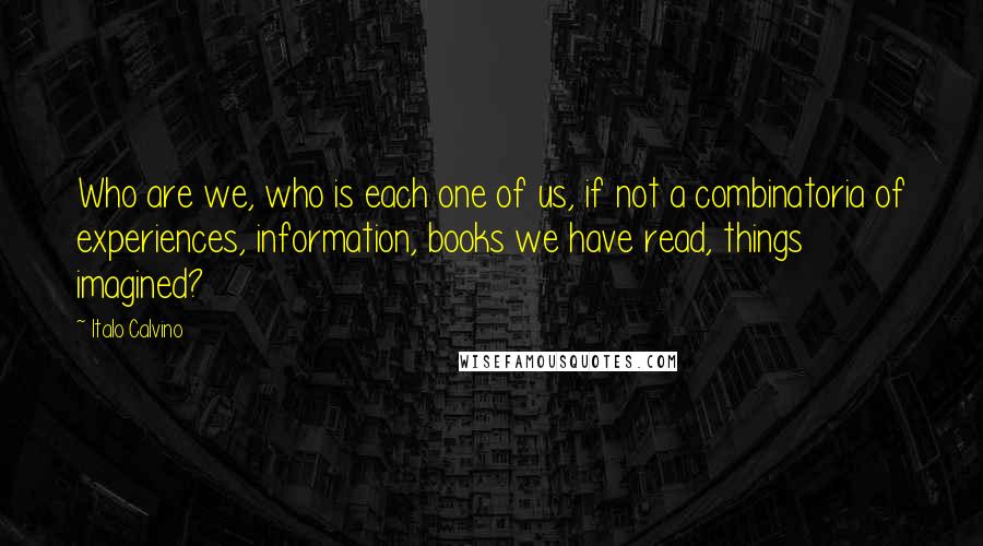 Italo Calvino Quotes: Who are we, who is each one of us, if not a combinatoria of experiences, information, books we have read, things imagined?