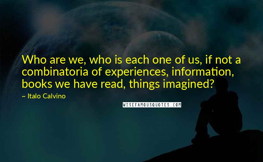 Italo Calvino Quotes: Who are we, who is each one of us, if not a combinatoria of experiences, information, books we have read, things imagined?