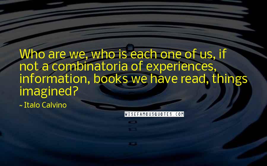 Italo Calvino Quotes: Who are we, who is each one of us, if not a combinatoria of experiences, information, books we have read, things imagined?