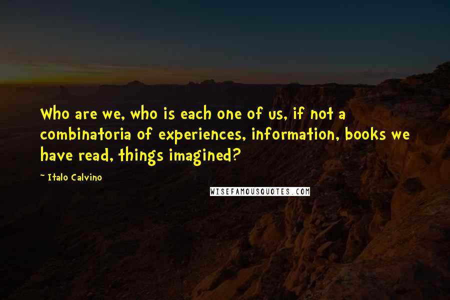 Italo Calvino Quotes: Who are we, who is each one of us, if not a combinatoria of experiences, information, books we have read, things imagined?
