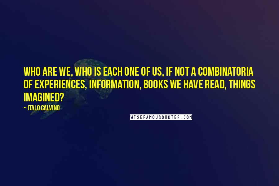 Italo Calvino Quotes: Who are we, who is each one of us, if not a combinatoria of experiences, information, books we have read, things imagined?