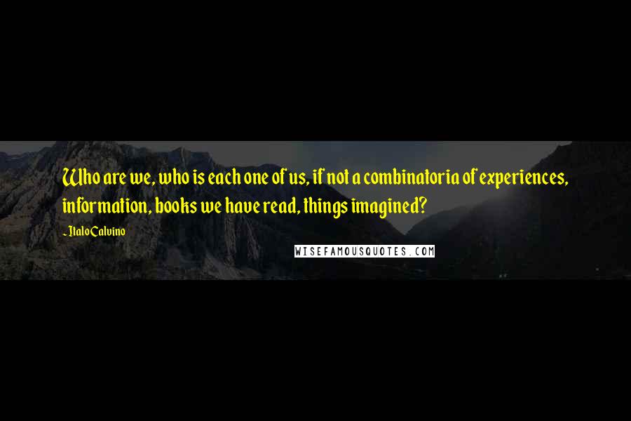 Italo Calvino Quotes: Who are we, who is each one of us, if not a combinatoria of experiences, information, books we have read, things imagined?