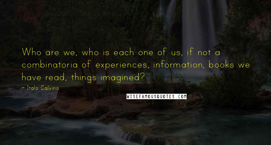 Italo Calvino Quotes: Who are we, who is each one of us, if not a combinatoria of experiences, information, books we have read, things imagined?