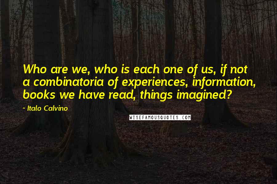 Italo Calvino Quotes: Who are we, who is each one of us, if not a combinatoria of experiences, information, books we have read, things imagined?