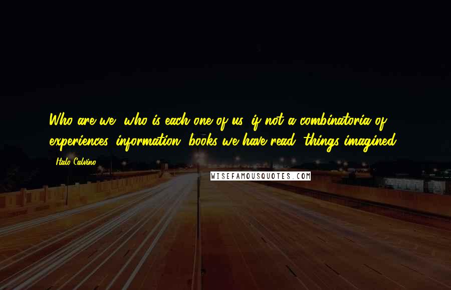 Italo Calvino Quotes: Who are we, who is each one of us, if not a combinatoria of experiences, information, books we have read, things imagined?