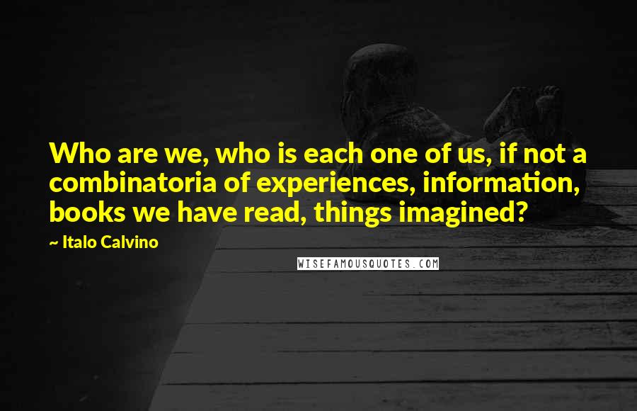 Italo Calvino Quotes: Who are we, who is each one of us, if not a combinatoria of experiences, information, books we have read, things imagined?