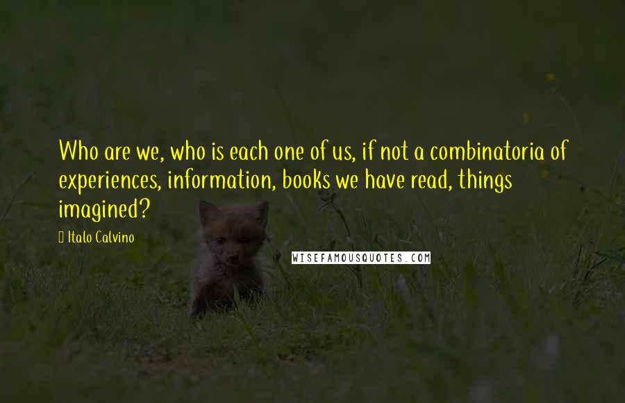 Italo Calvino Quotes: Who are we, who is each one of us, if not a combinatoria of experiences, information, books we have read, things imagined?