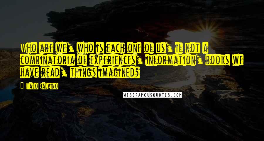 Italo Calvino Quotes: Who are we, who is each one of us, if not a combinatoria of experiences, information, books we have read, things imagined?