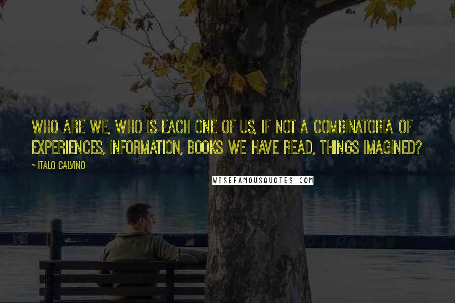 Italo Calvino Quotes: Who are we, who is each one of us, if not a combinatoria of experiences, information, books we have read, things imagined?