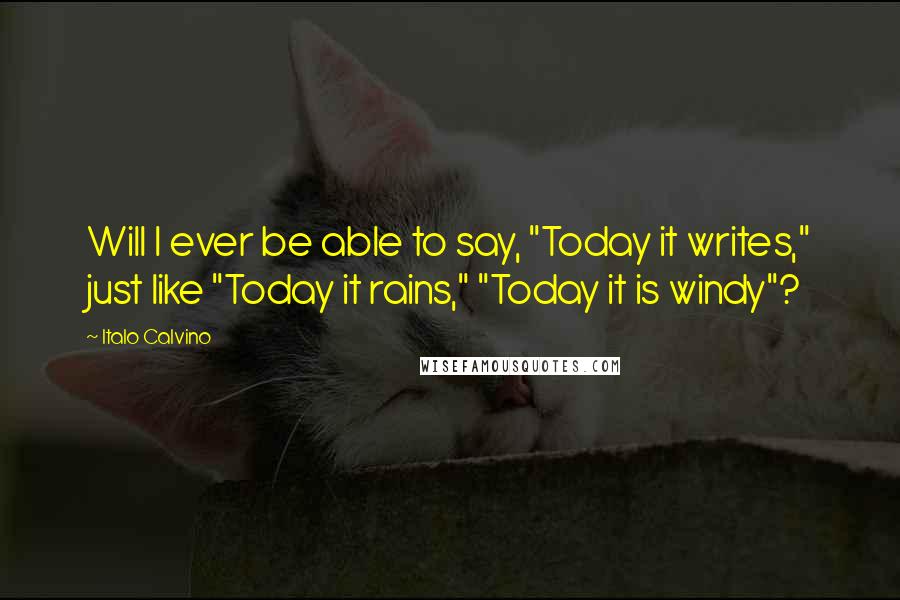 Italo Calvino Quotes: Will I ever be able to say, "Today it writes," just like "Today it rains," "Today it is windy"?