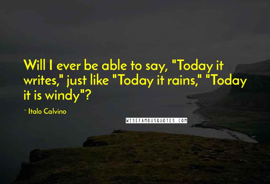 Italo Calvino Quotes: Will I ever be able to say, "Today it writes," just like "Today it rains," "Today it is windy"?