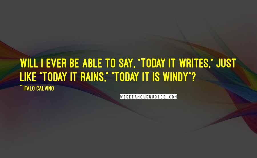 Italo Calvino Quotes: Will I ever be able to say, "Today it writes," just like "Today it rains," "Today it is windy"?