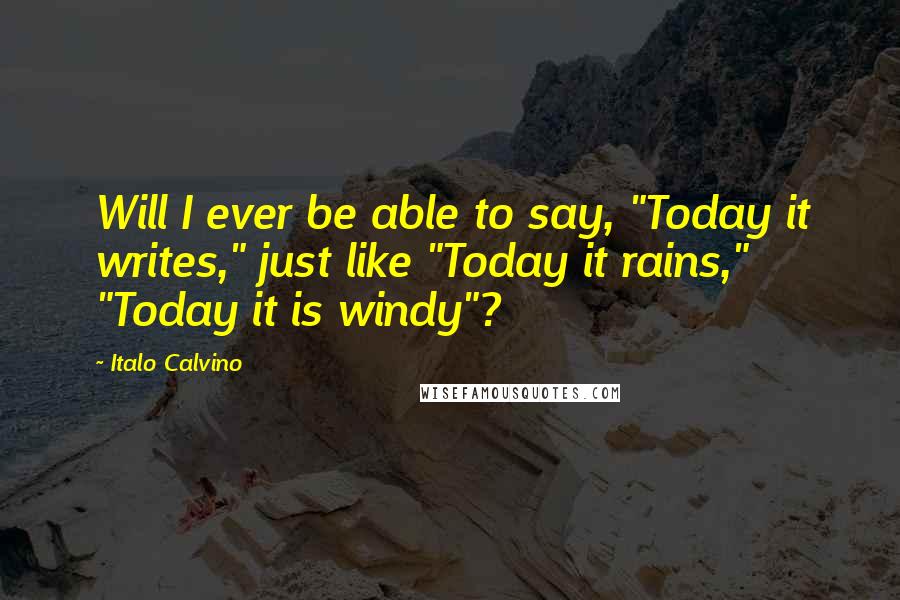 Italo Calvino Quotes: Will I ever be able to say, "Today it writes," just like "Today it rains," "Today it is windy"?