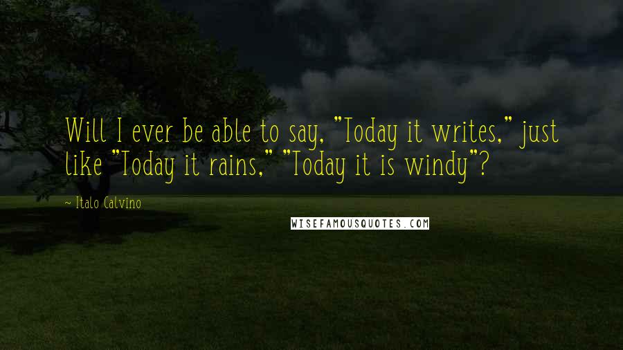 Italo Calvino Quotes: Will I ever be able to say, "Today it writes," just like "Today it rains," "Today it is windy"?