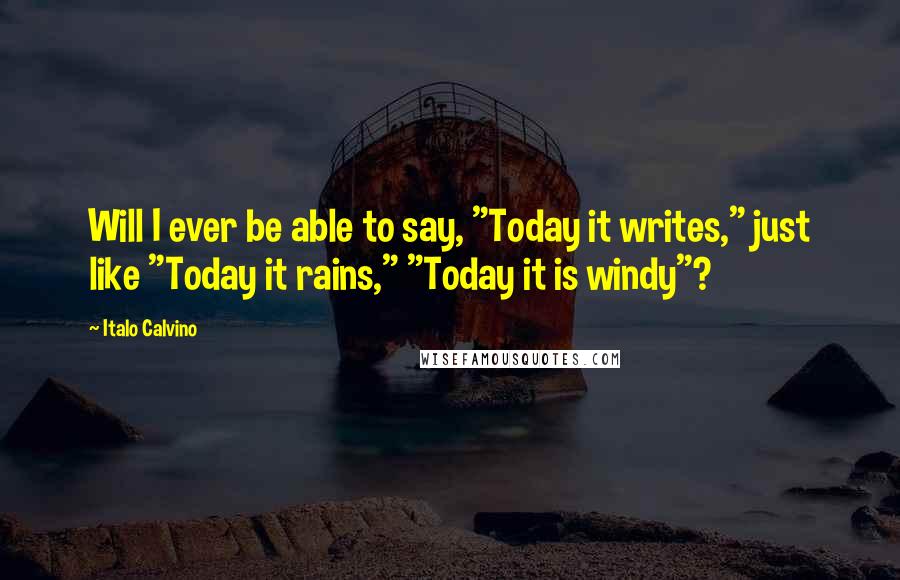 Italo Calvino Quotes: Will I ever be able to say, "Today it writes," just like "Today it rains," "Today it is windy"?