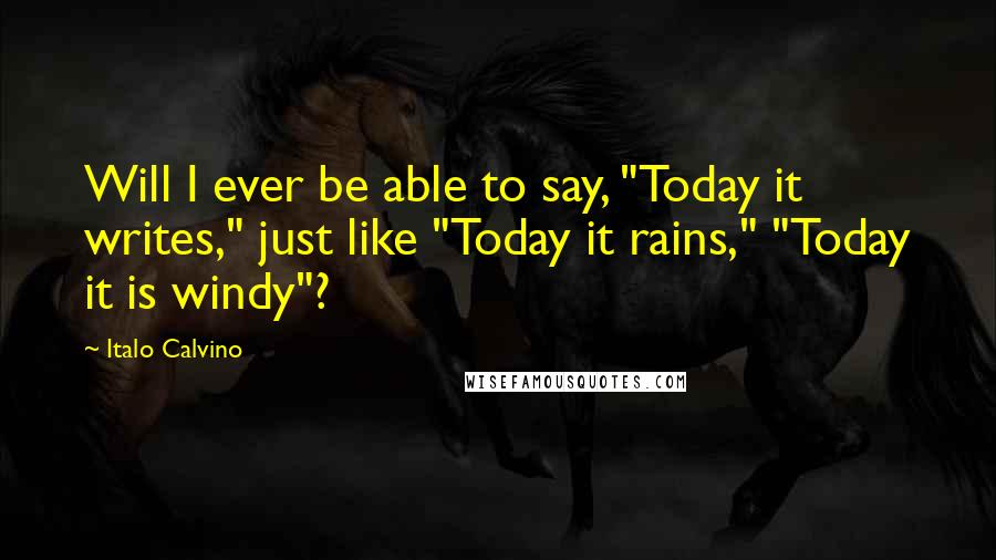 Italo Calvino Quotes: Will I ever be able to say, "Today it writes," just like "Today it rains," "Today it is windy"?