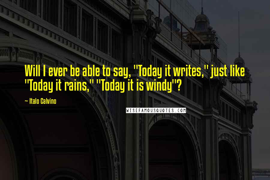 Italo Calvino Quotes: Will I ever be able to say, "Today it writes," just like "Today it rains," "Today it is windy"?