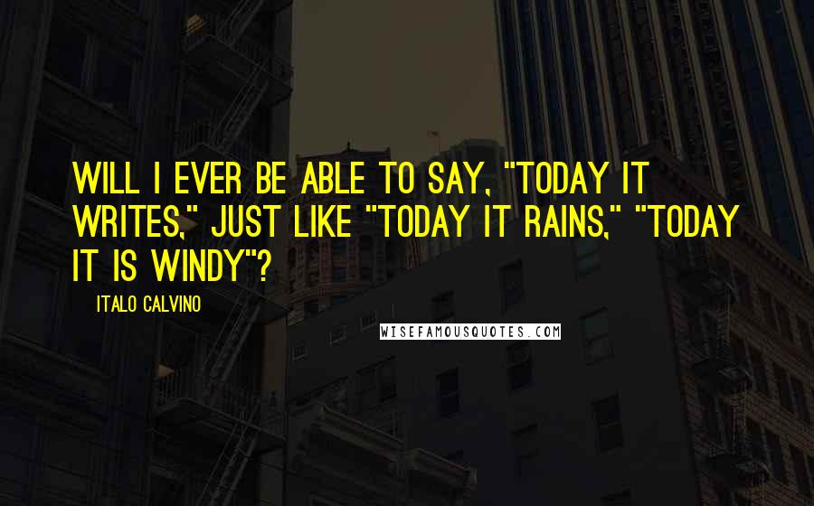 Italo Calvino Quotes: Will I ever be able to say, "Today it writes," just like "Today it rains," "Today it is windy"?