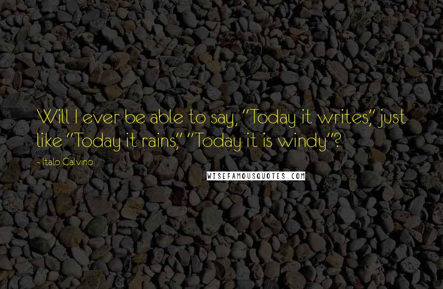 Italo Calvino Quotes: Will I ever be able to say, "Today it writes," just like "Today it rains," "Today it is windy"?