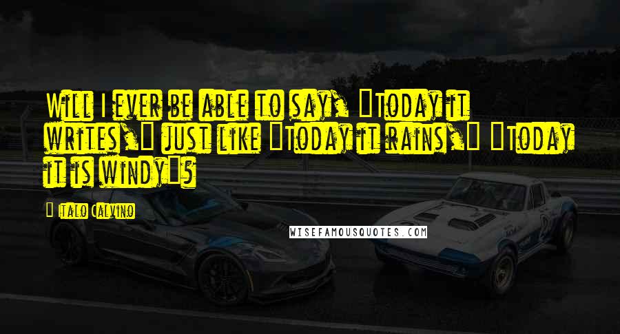 Italo Calvino Quotes: Will I ever be able to say, "Today it writes," just like "Today it rains," "Today it is windy"?