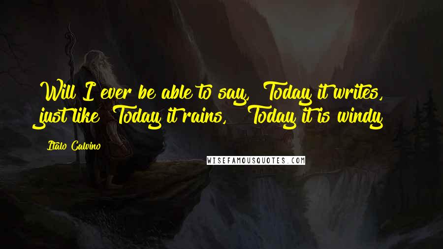 Italo Calvino Quotes: Will I ever be able to say, "Today it writes," just like "Today it rains," "Today it is windy"?