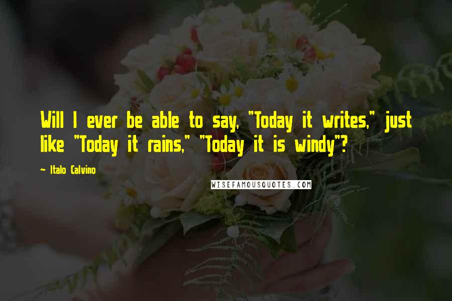 Italo Calvino Quotes: Will I ever be able to say, "Today it writes," just like "Today it rains," "Today it is windy"?