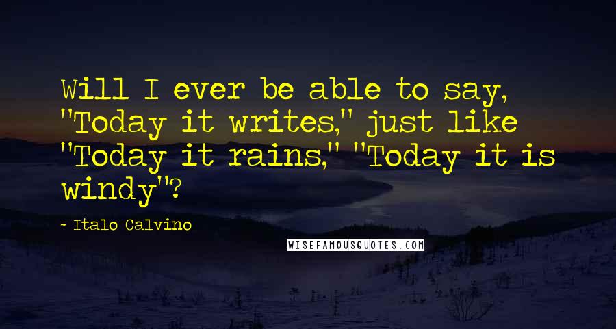 Italo Calvino Quotes: Will I ever be able to say, "Today it writes," just like "Today it rains," "Today it is windy"?